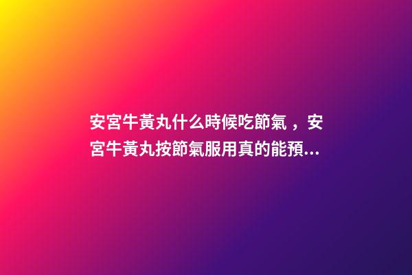 安宮牛黃丸什么時候吃節氣，安宮牛黃丸按節氣服用真的能預防中風